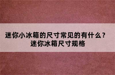 迷你小冰箱的尺寸常见的有什么？ 迷你冰箱尺寸规格